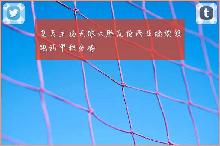 皇马主场五球大胜瓦伦西亚继续领跑西甲积分榜