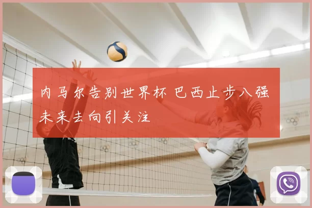 内马尔告别世界杯 巴西止步八强 未来去向引关注