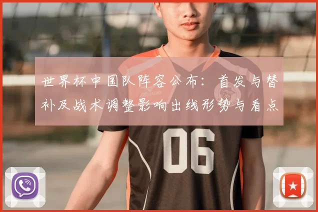 世界杯中国队阵容公布：首发与替补及战术调整影响出线形势与看点