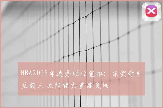 NBA2018年选秀顺位重排：东契奇升至前三 太阳错失重建良机