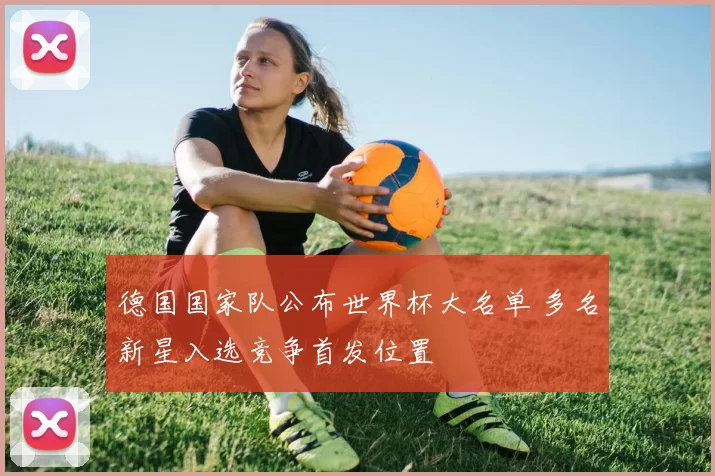 德国国家队公布世界杯大名单 多名新星入选竞争首发位置