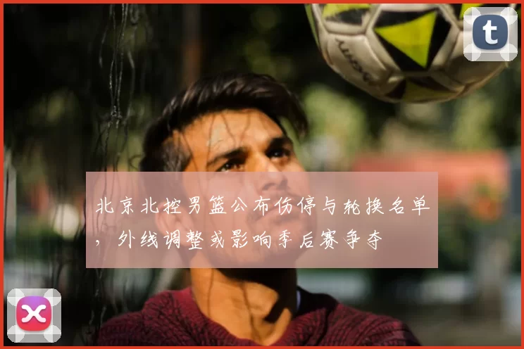 北京北控男篮公布伤停与轮换名单，外线调整或影响季后赛争夺