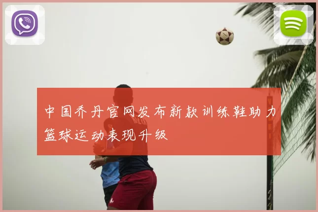 中国乔丹官网发布新款训练鞋助力篮球运动表现升级