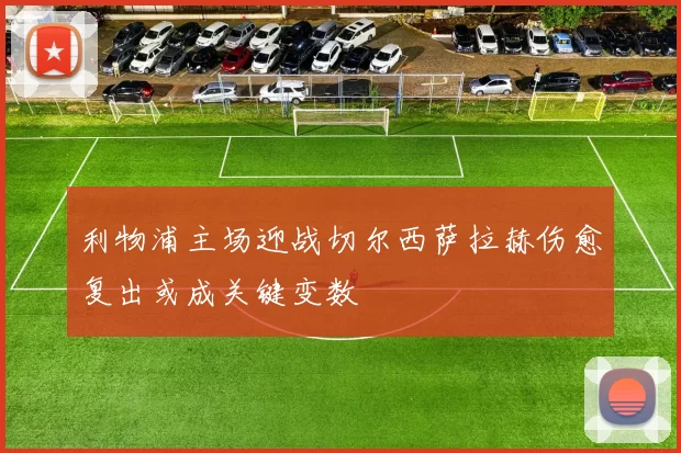 利物浦主场迎战切尔西萨拉赫伤愈复出或成关键变数
