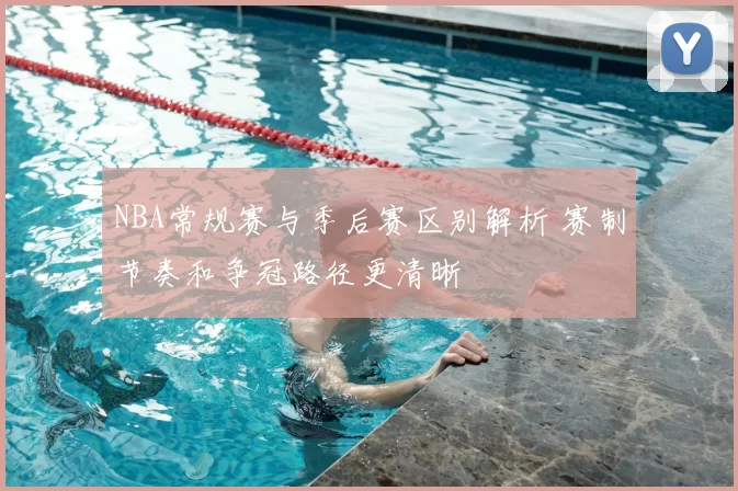 NBA常规赛与季后赛区别解析 赛制节奏和争冠路径更清晰