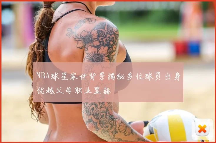 NBA球星家世背景揭秘多位球员出身优越父母职业显赫