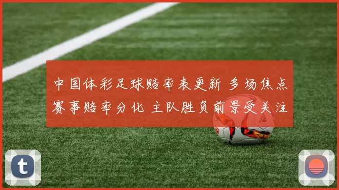 中国体彩足球赔率表更新 多场焦点赛事赔率分化 主队胜负前景受关注