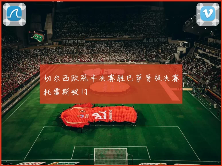 切尔西欧冠半决赛胜巴萨晋级决赛托雷斯破门