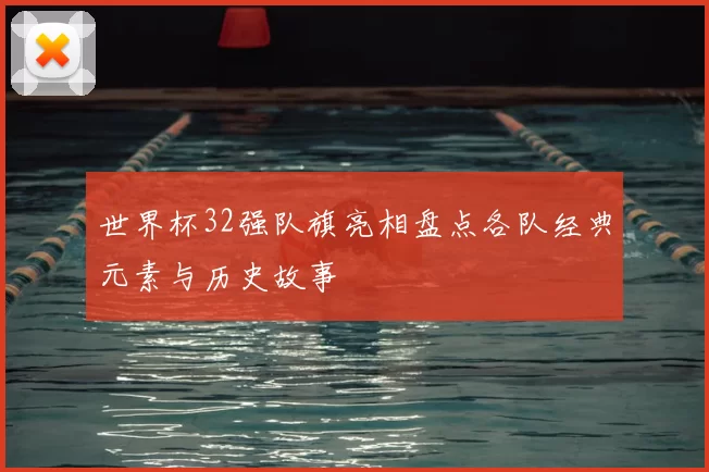 世界杯32强队旗亮相盘点各队经典元素与历史故事