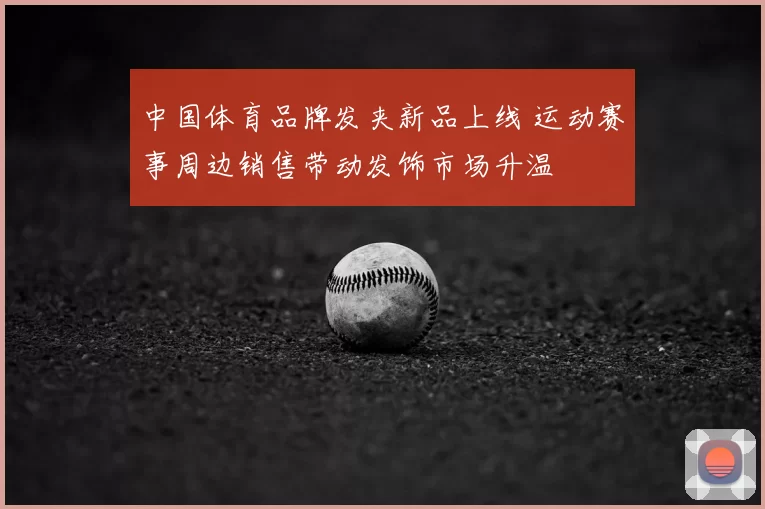 中国体育品牌发夹新品上线 运动赛事周边销售带动发饰市场升温