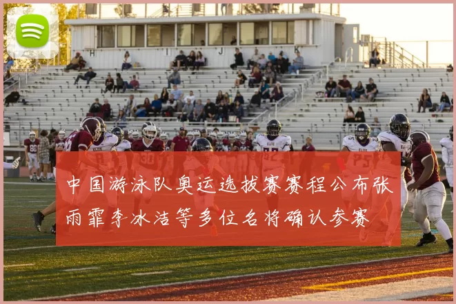 中国游泳队奥运选拔赛赛程公布张雨霏李冰洁等多位名将确认参赛