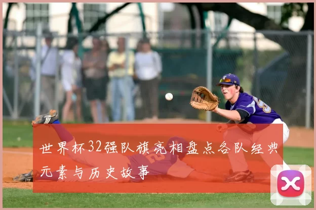 世界杯32强队旗亮相盘点各队经典元素与历史故事