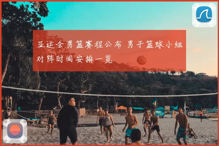 亚运会男篮赛程公布 男子篮球小组对阵时间安排一览