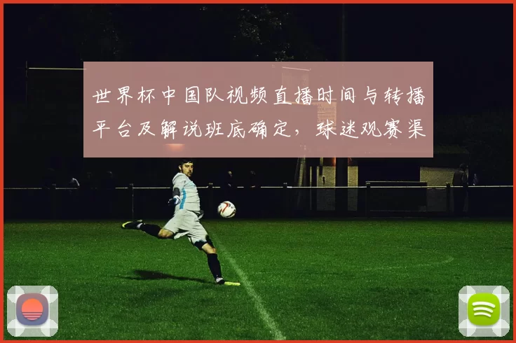 世界杯中国队视频直播时间与转播平台及解说班底确定，球迷观赛渠道明确