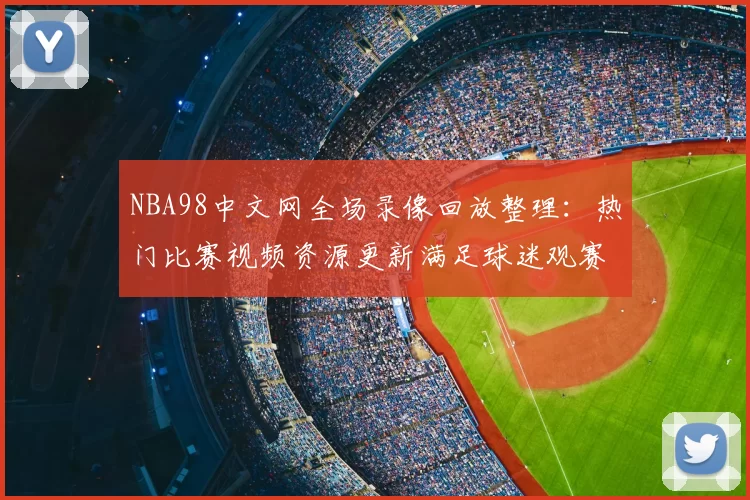 NBA98中文网全场录像回放整理：热门比赛视频资源更新满足球迷观赛需求