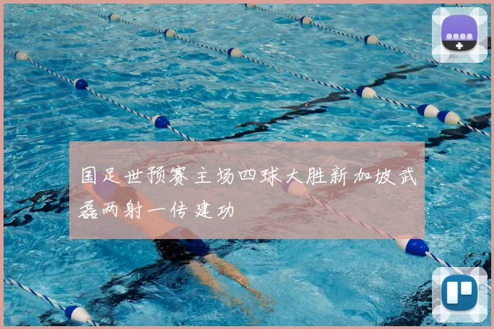 国足世预赛主场四球大胜新加坡武磊两射一传建功