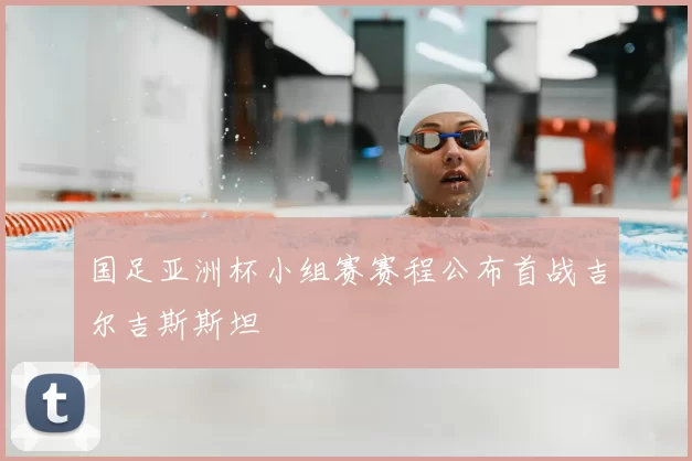 国足亚洲杯小组赛赛程公布首战吉尔吉斯斯坦