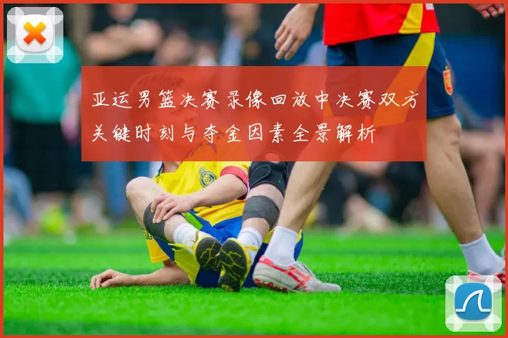 亚运男篮决赛录像回放中决赛双方关键时刻与夺金因素全景解析