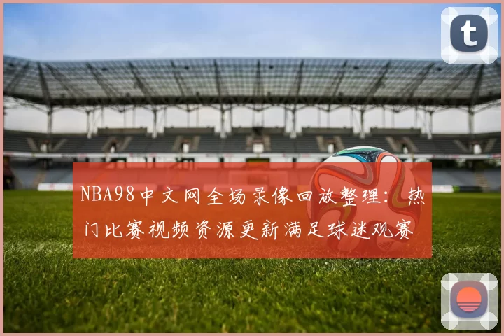 NBA98中文网全场录像回放整理：热门比赛视频资源更新满足球迷观赛需求