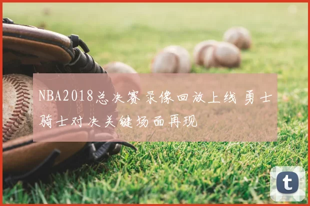 NBA2018总决赛录像回放上线 勇士骑士对决关键场面再现