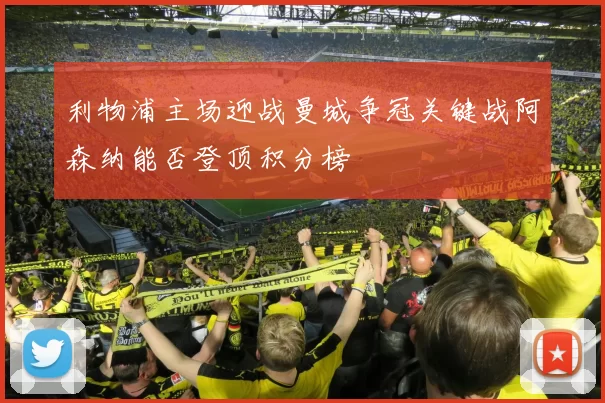 利物浦主场迎战曼城争冠关键战阿森纳能否登顶积分榜