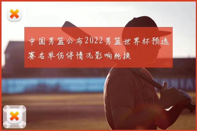 中国男篮公布2022男篮世界杯预选赛名单伤停情况影响轮换
