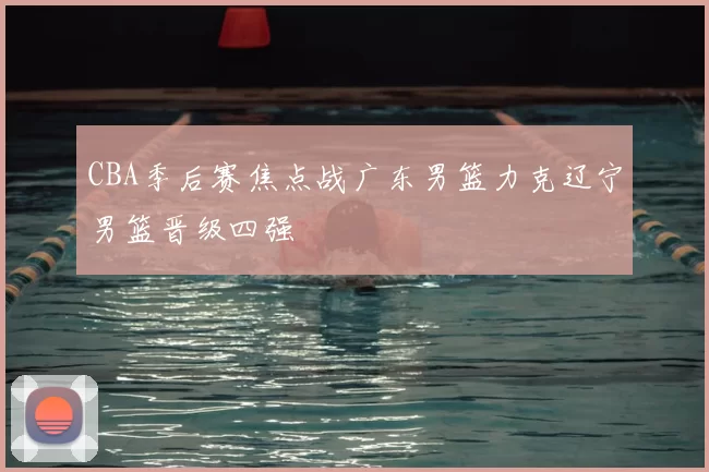 CBA季后赛焦点战广东男篮力克辽宁男篮晋级四强