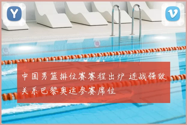 中国男篮排位赛赛程出炉 连战强敌关系巴黎奥运参赛席位