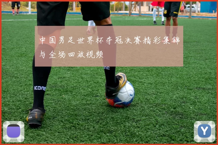 中国男足世界杯夺冠决赛精彩集锦与全场回放视频