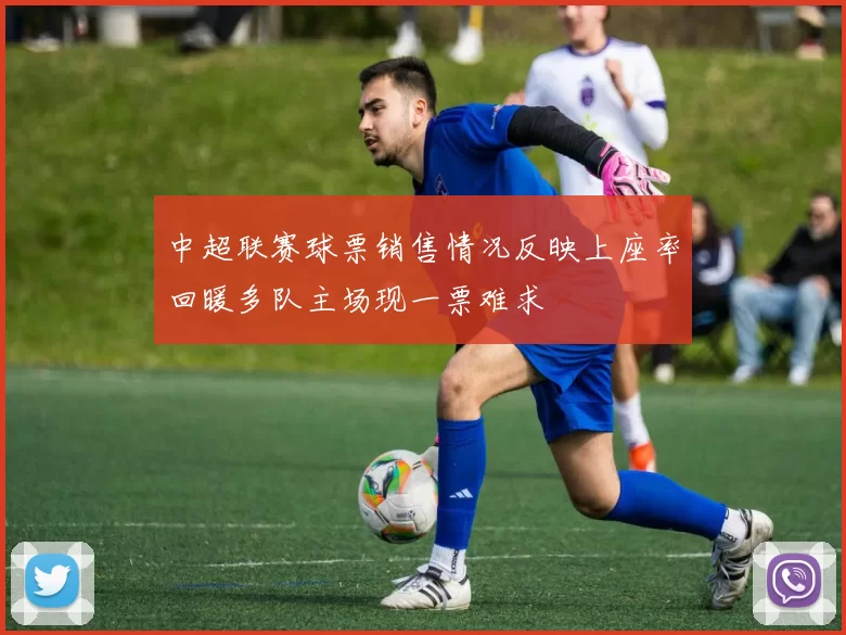 中超联赛球票销售情况反映上座率回暖多队主场现一票难求