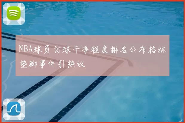 NBA球员打球干净程度排名公布格林垫脚事件引热议