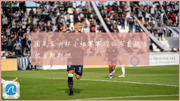 国足亚洲杯小组赛赛程公布首战吉尔吉斯斯坦