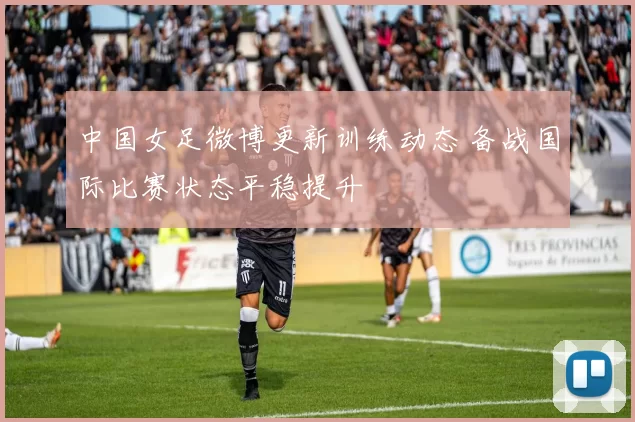 中国女足微博更新训练动态 备战国际比赛状态平稳提升