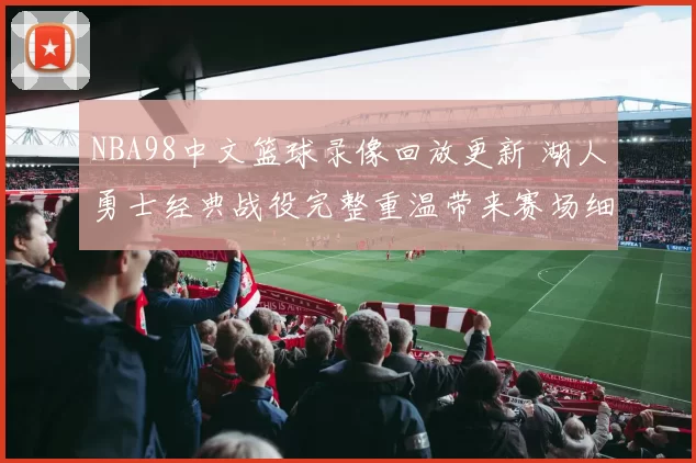 NBA98中文篮球录像回放更新 湖人勇士经典战役完整重温带来赛场细节解析