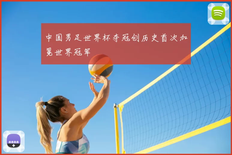 中国男足世界杯夺冠创历史首次加冕世界冠军