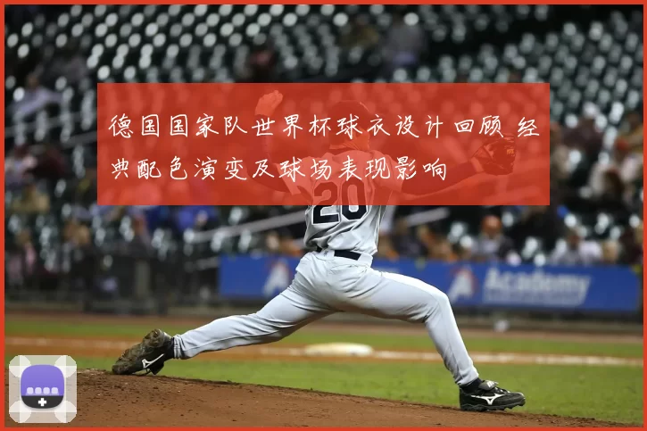 德国国家队世界杯球衣设计回顾 经典配色演变及球场表现影响