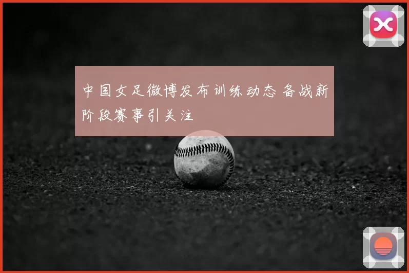 中国女足微博发布训练动态 备战新阶段赛事引关注