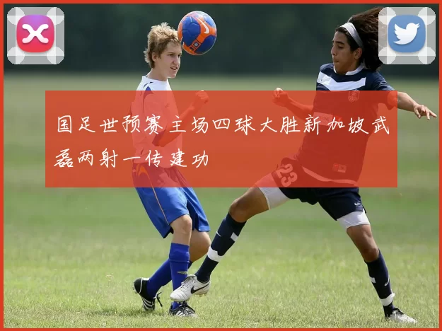 国足世预赛主场四球大胜新加坡武磊两射一传建功