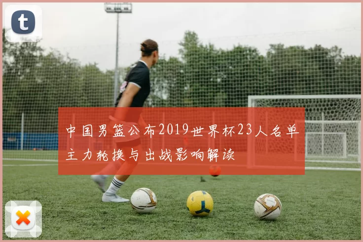 中国男篮公布2019世界杯23人名单主力轮换与出战影响解读