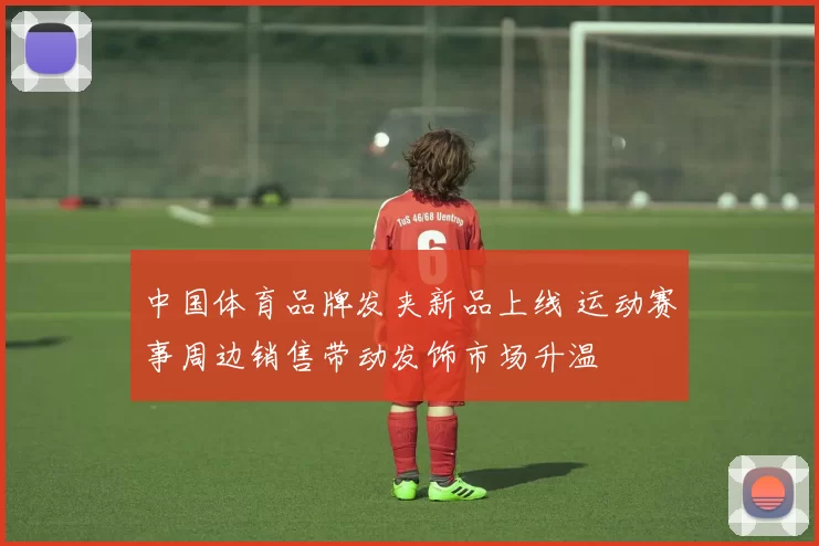 中国体育品牌发夹新品上线 运动赛事周边销售带动发饰市场升温