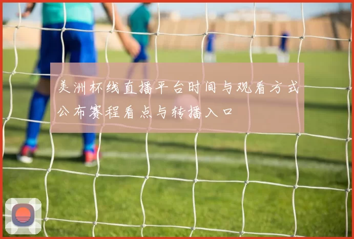 美洲杯线直播平台时间与观看方式公布赛程看点与转播入口