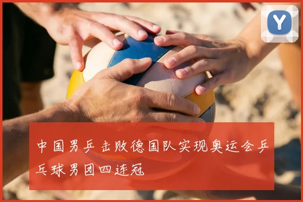 中国男乒击败德国队实现奥运会乒乓球男团四连冠