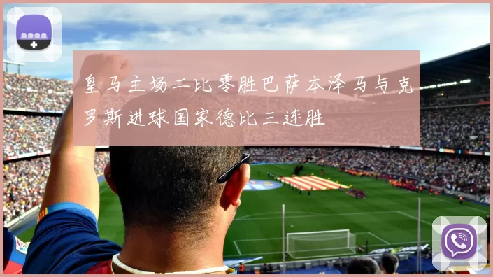 皇马主场二比零胜巴萨本泽马与克罗斯进球国家德比三连胜