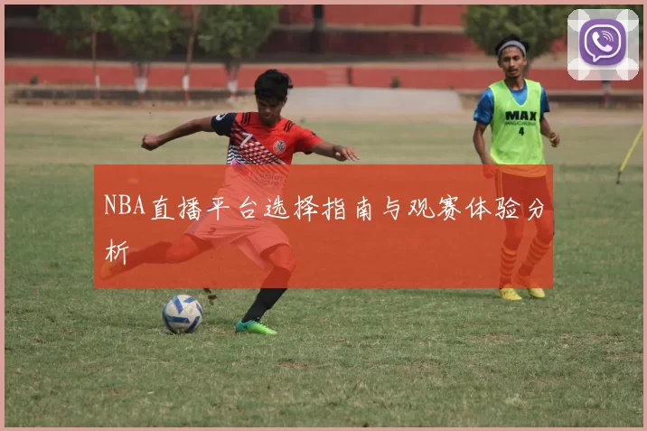 NBA直播平台选择指南与观赛体验分析