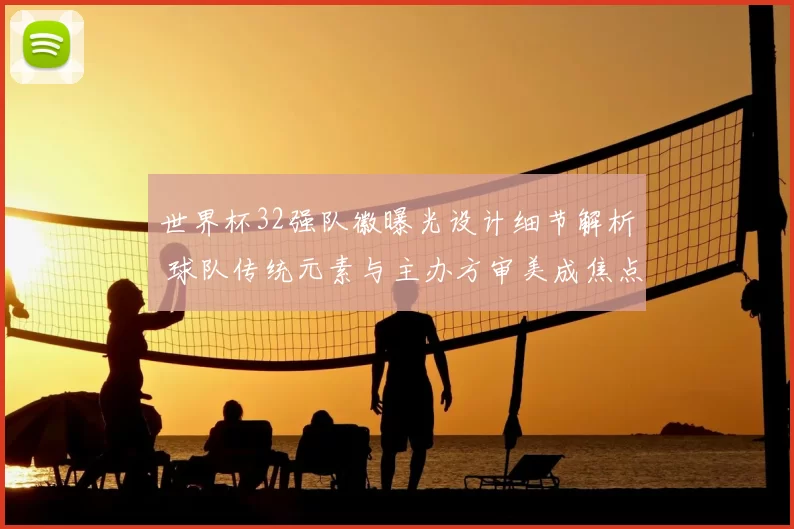 世界杯32强队徽曝光设计细节解析 球队传统元素与主办方审美成焦点