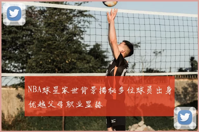 NBA球星家世背景揭秘多位球员出身优越父母职业显赫