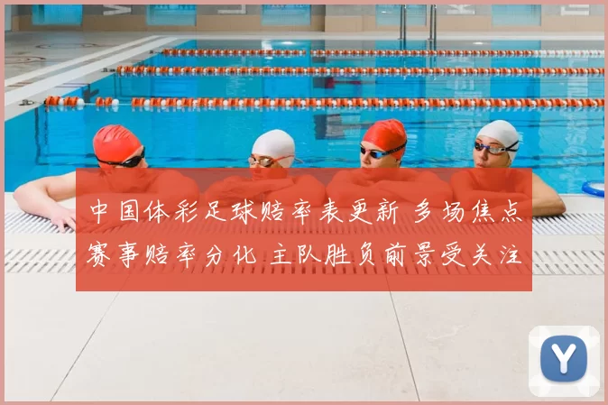 中国体彩足球赔率表更新 多场焦点赛事赔率分化 主队胜负前景受关注