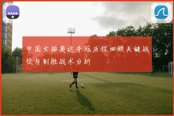 中国女排奥运夺冠历程回顾关键战役与制胜战术分析