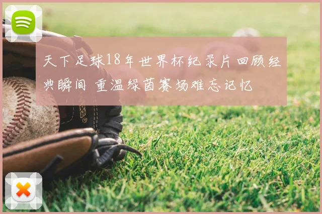 天下足球18年世界杯纪录片回顾经典瞬间 重温绿茵赛场难忘记忆