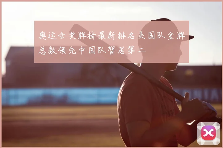 奥运会奖牌榜最新排名美国队金牌总数领先中国队暂居第二